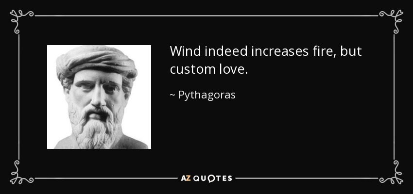 Wind indeed increases fire, but custom love. - Pythagoras