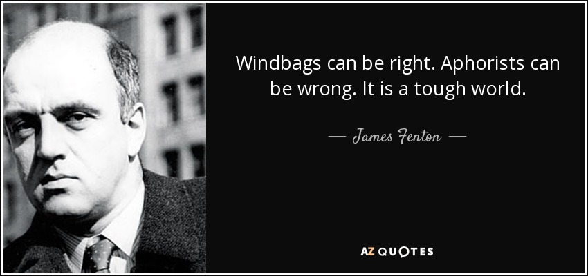 Windbags can be right. Aphorists can be wrong. It is a tough world. - James Fenton