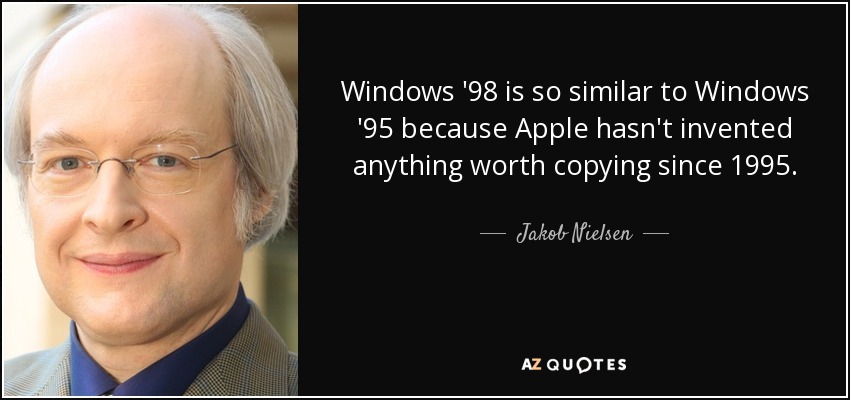 Windows '98 is so similar to Windows '95 because Apple hasn't invented anything worth copying since 1995. - Jakob Nielsen