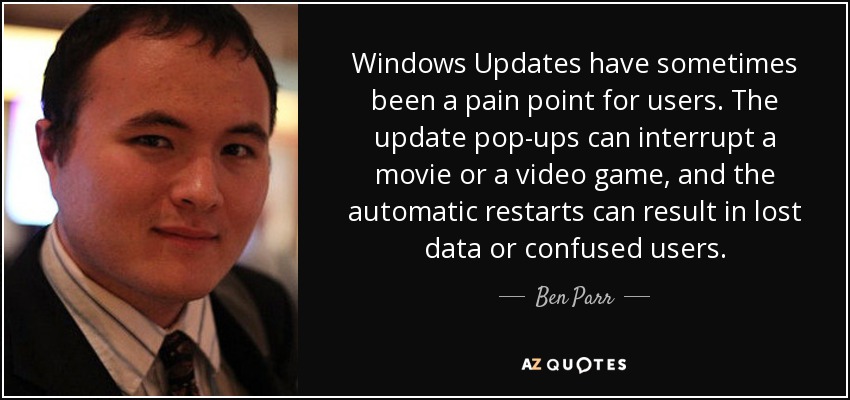 Windows Updates have sometimes been a pain point for users. The update pop-ups can interrupt a movie or a video game, and the automatic restarts can result in lost data or confused users. - Ben Parr