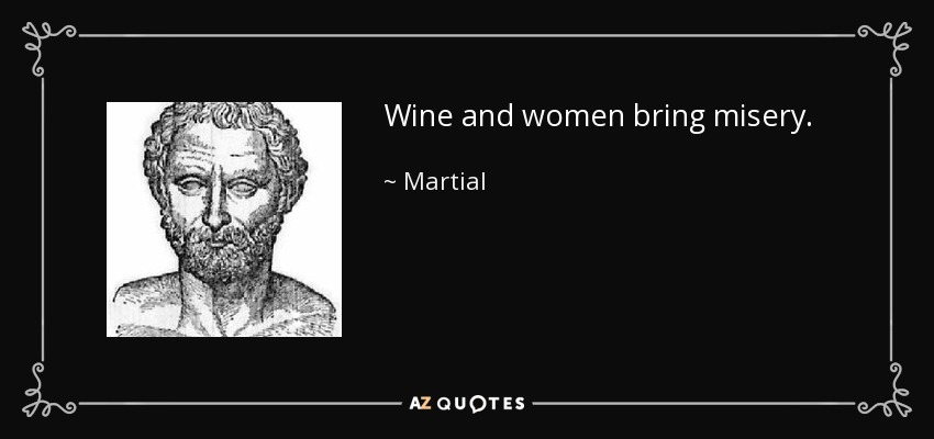 Wine and women bring misery. - Martial