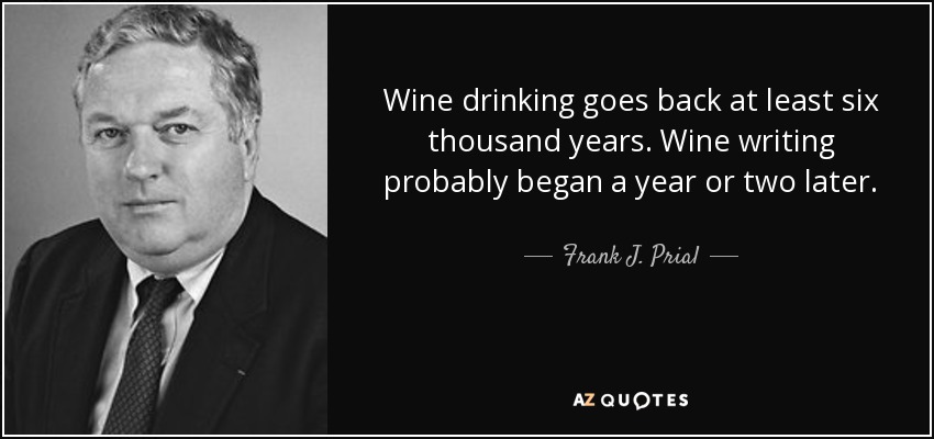 Wine drinking goes back at least six thousand years. Wine writing probably began a year or two later. - Frank J. Prial