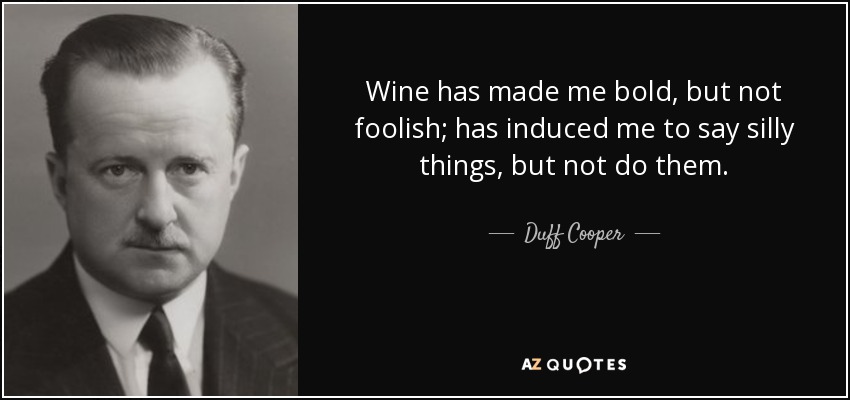 Wine has made me bold, but not foolish; has induced me to say silly things, but not do them. - Duff Cooper