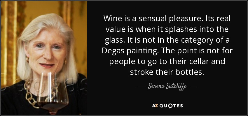 Wine is a sensual pleasure. Its real value is when it splashes into the glass. It is not in the category of a Degas painting. The point is not for people to go to their cellar and stroke their bottles. - Serena Sutcliffe