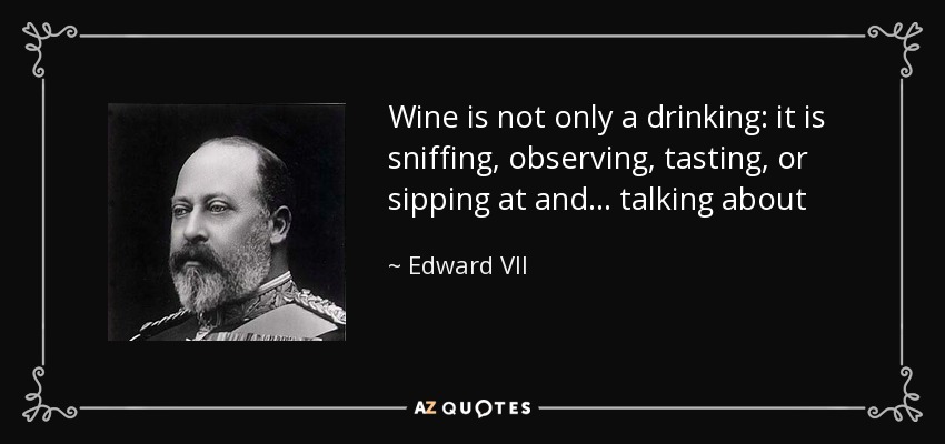 Wine is not only a drinking: it is sniffing, observing, tasting, or sipping at and... talking about - Edward VII