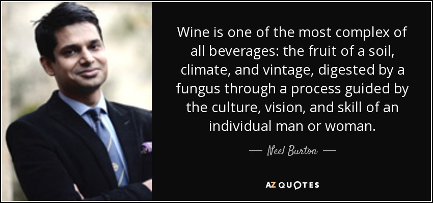 Wine is one of the most complex of all beverages: the fruit of a soil, climate, and vintage, digested by a fungus through a process guided by the culture, vision, and skill of an individual man or woman. - Neel Burton