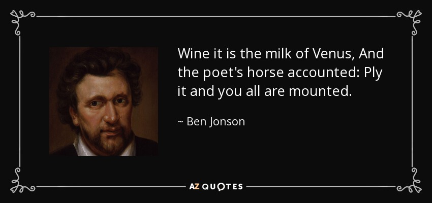 Wine it is the milk of Venus, And the poet's horse accounted: Ply it and you all are mounted. - Ben Jonson