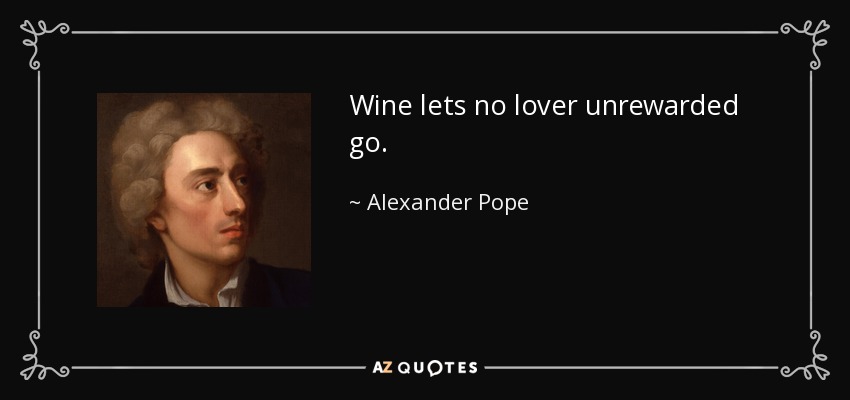 Wine lets no lover unrewarded go. - Alexander Pope