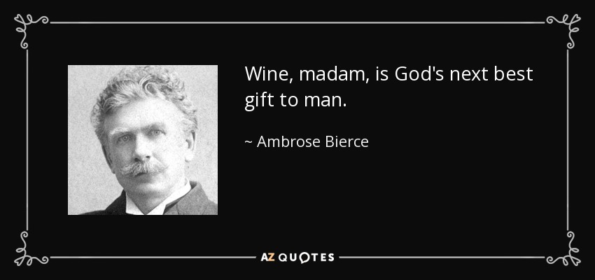 Wine, madam, is God's next best gift to man. - Ambrose Bierce