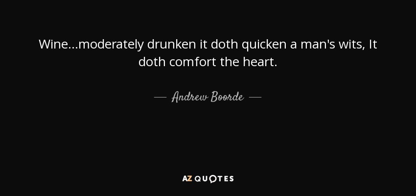 Wine ...moderately drunken it doth quicken a man's wits, It doth comfort the heart. - Andrew Boorde