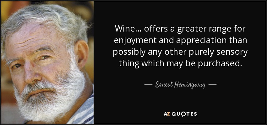 Wine ... offers a greater range for enjoyment and appreciation than possibly any other purely sensory thing which may be purchased. - Ernest Hemingway