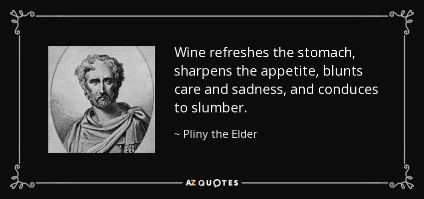 Wine refreshes the stomach, sharpens the appetite, blunts care and sadness, and conduces to slumber. - Pliny the Elder