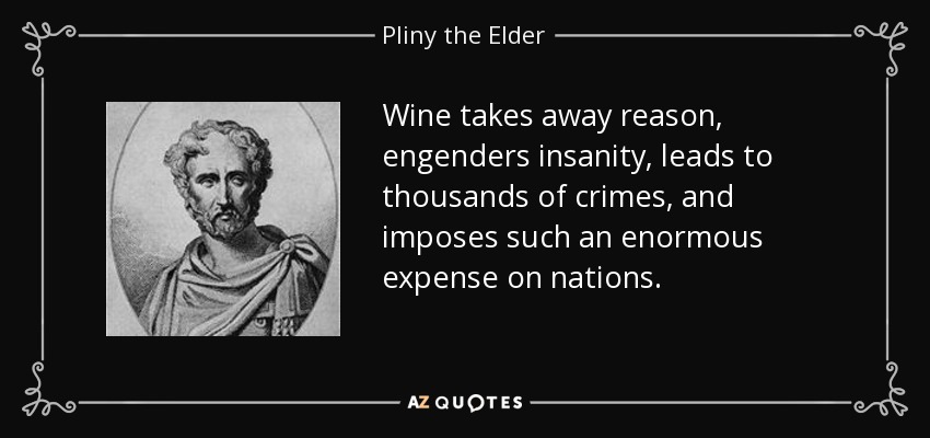 Wine takes away reason, engenders insanity, leads to thousands of crimes, and imposes such an enormous expense on nations. - Pliny the Elder