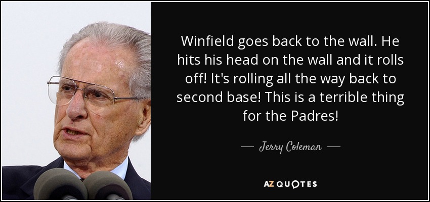 Winfield goes back to the wall. He hits his head on the wall and it rolls off! It's rolling all the way back to second base! This is a terrible thing for the Padres! - Jerry Coleman