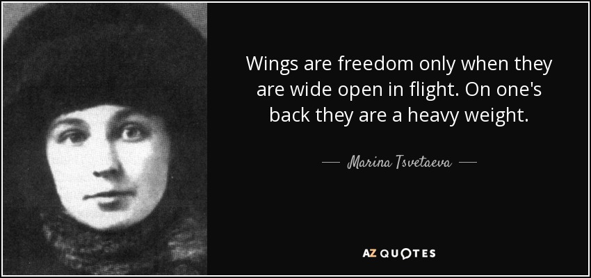 Wings are freedom only when they are wide open in flight. On one's back they are a heavy weight. - Marina Tsvetaeva