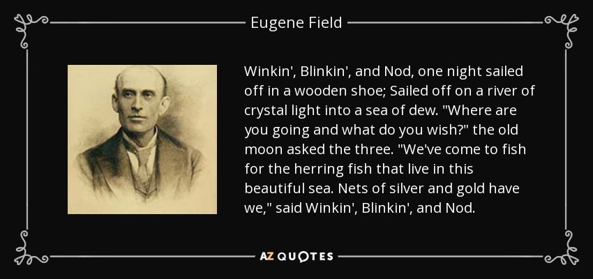 Winkin', Blinkin', and Nod, one night sailed off in a wooden shoe; Sailed off on a river of crystal light into a sea of dew. 