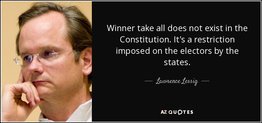Winner take all does not exist in the Constitution. It's a restriction imposed on the electors by the states. - Lawrence Lessig