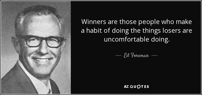 Winners are those people who make a habit of doing the things losers are uncomfortable doing. - Ed Foreman