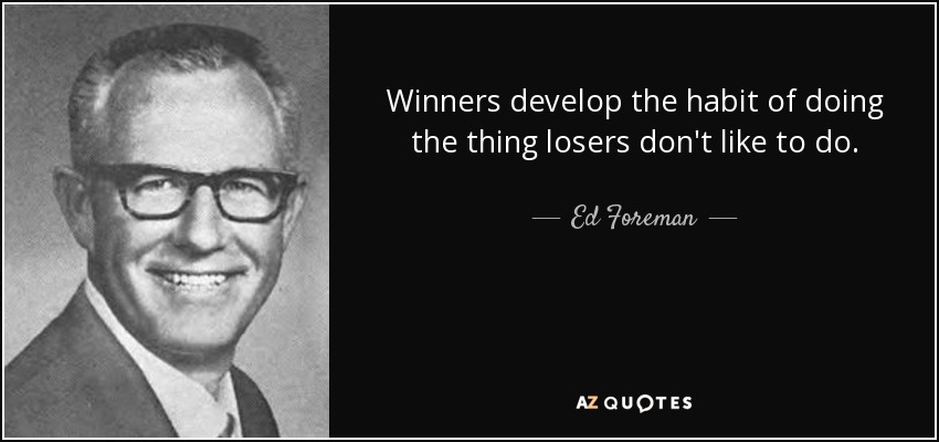 Winners develop the habit of doing the thing losers don't like to do. - Ed Foreman