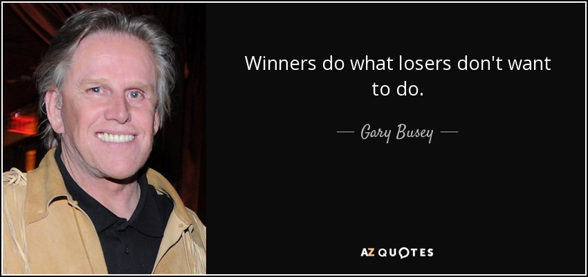 Winners do what losers don't want to do. - Gary Busey