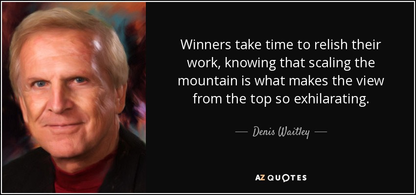 Winners take time to relish their work, knowing that scaling the mountain is what makes the view from the top so exhilarating. - Denis Waitley