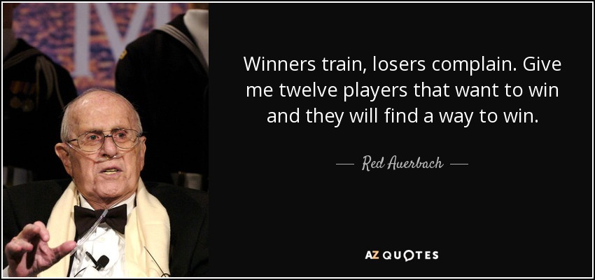 Winners train, losers complain. Give me twelve players that want to win and they will find a way to win. - Red Auerbach