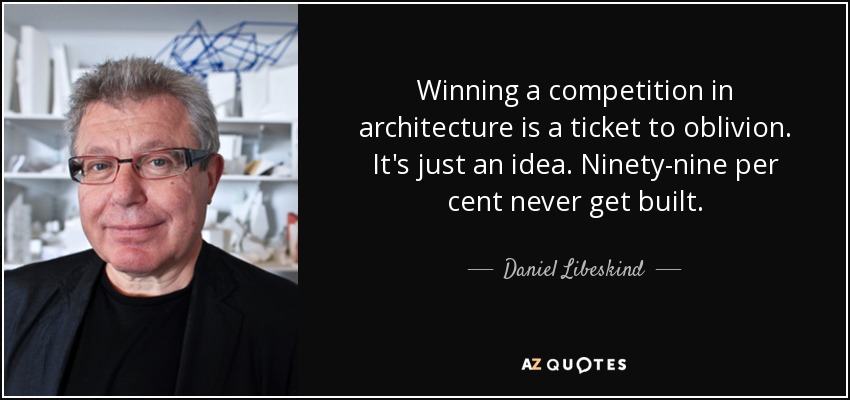 Winning a competition in architecture is a ticket to oblivion. It's just an idea. Ninety-nine per cent never get built. - Daniel Libeskind