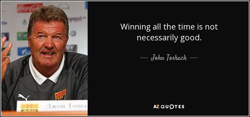 Winning all the time is not necessarily good. - John Toshack