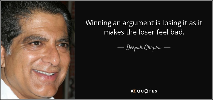 Winning an argument is losing it as it makes the loser feel bad. - Deepak Chopra