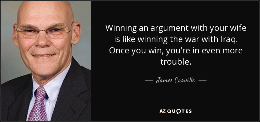 Winning an argument with your wife is like winning the war with Iraq. Once you win, you're in even more trouble. - James Carville