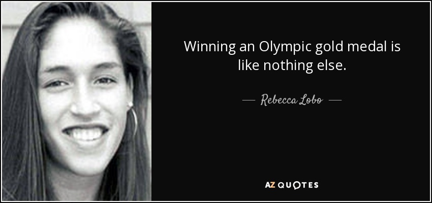 Winning an Olympic gold medal is like nothing else. - Rebecca Lobo