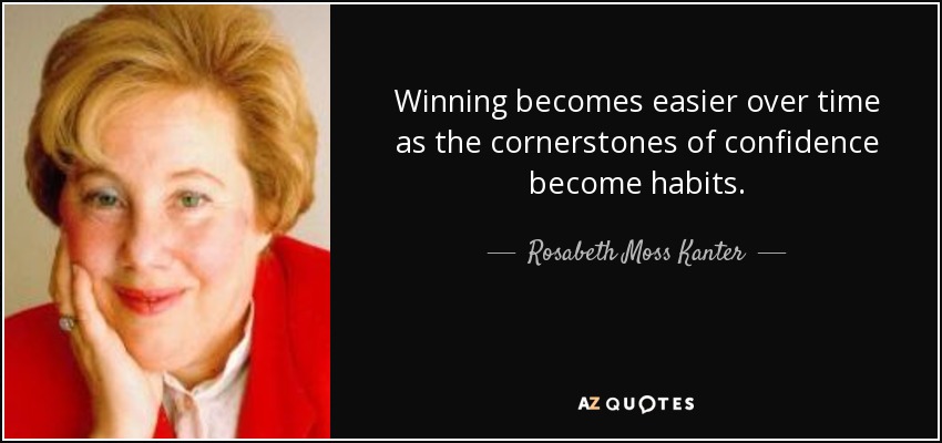 Winning becomes easier over time as the cornerstones of confidence become habits. - Rosabeth Moss Kanter