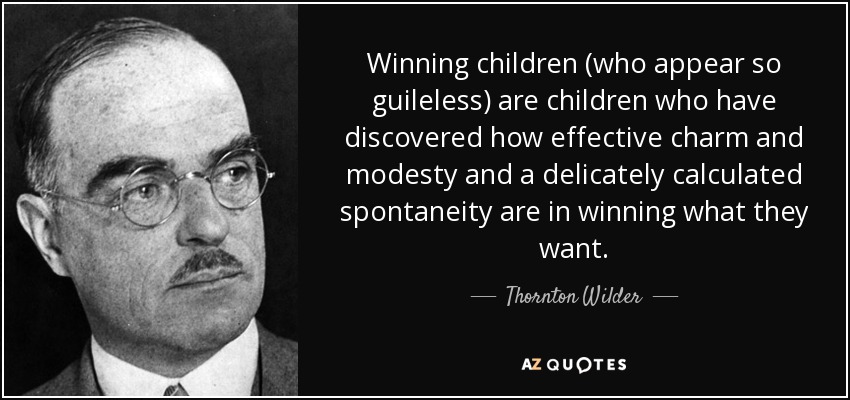 Winning children (who appear so guileless) are children who have discovered how effective charm and modesty and a delicately calculated spontaneity are in winning what they want. - Thornton Wilder
