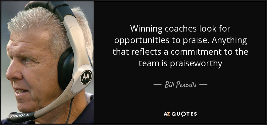Winning coaches look for opportunities to praise. Anything that reflects a commitment to the team is praiseworthy - Bill Parcells