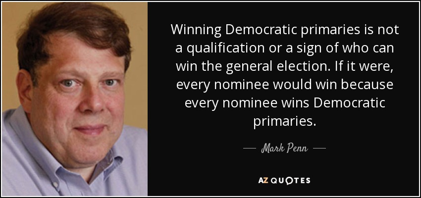 Winning Democratic primaries is not a qualification or a sign of who can win the general election. If it were, every nominee would win because every nominee wins Democratic primaries. - Mark Penn