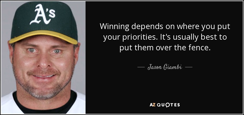 Winning depends on where you put your priorities. It's usually best to put them over the fence. - Jason Giambi