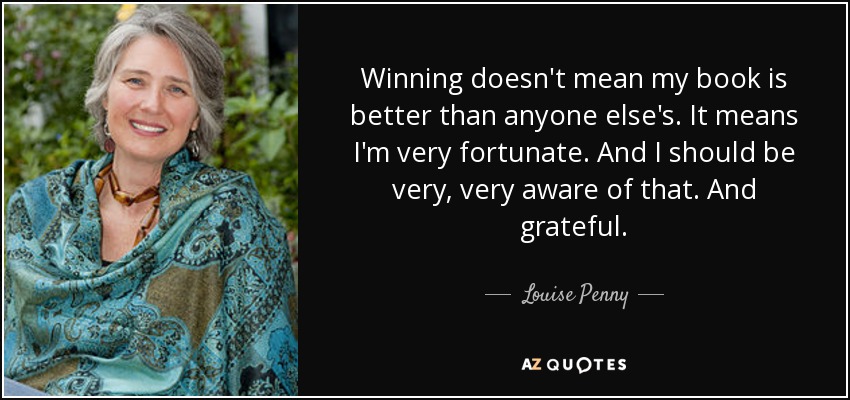 Winning doesn't mean my book is better than anyone else's. It means I'm very fortunate. And I should be very, very aware of that. And grateful. - Louise Penny