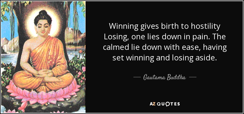 Winning gives birth to hostility Losing, one lies down in pain. The calmed lie down with ease, having set winning and losing aside. - Gautama Buddha