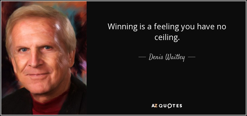 Winning is a feeling you have no ceiling. - Denis Waitley