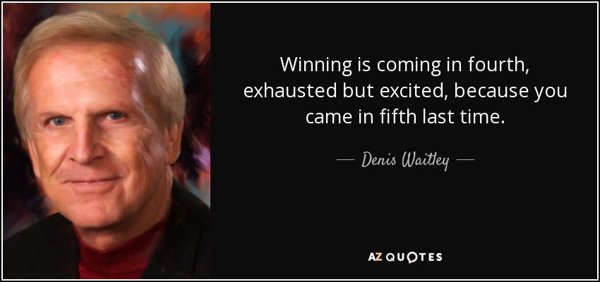 Winning is coming in fourth, exhausted but excited, because you came in fifth last time. - Denis Waitley
