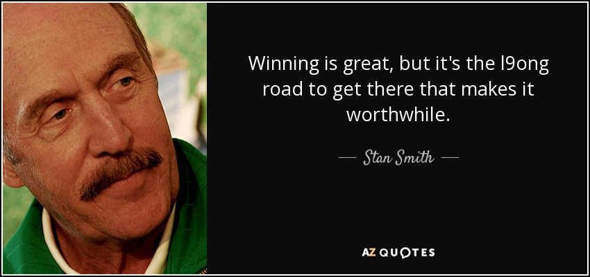 Winning is great, but it's the l9ong road to get there that makes it worthwhile. - Stan Smith