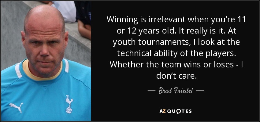 Winning is irrelevant when you’re 11 or 12 years old. It really is it. At youth tournaments, I look at the technical ability of the players. Whether the team wins or loses - I don’t care. - Brad Friedel