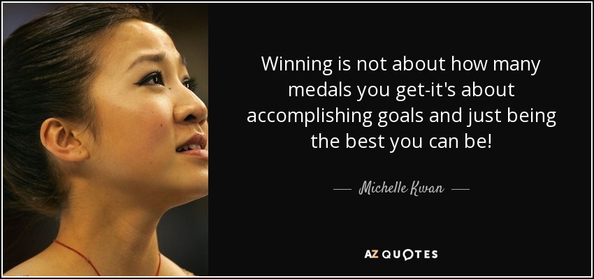 Winning is not about how many medals you get-it's about accomplishing goals and just being the best you can be! - Michelle Kwan