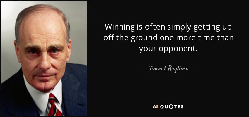Winning is often simply getting up off the ground one more time than your opponent. - Vincent Bugliosi