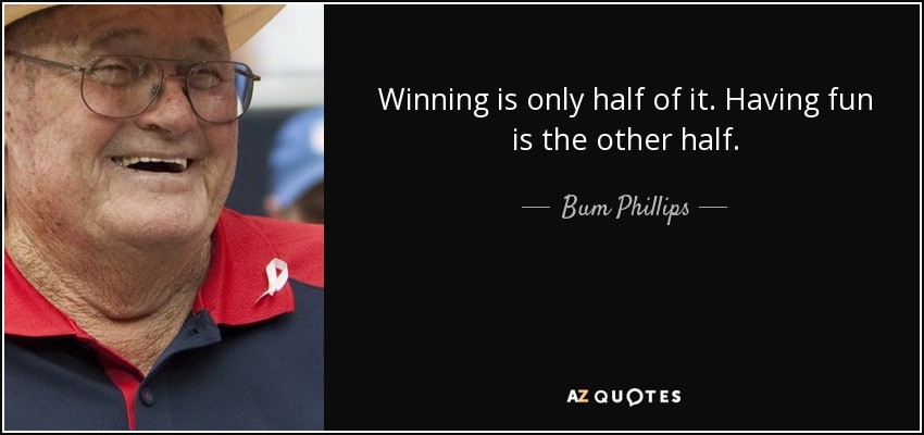 Winning is only half of it. Having fun is the other half. - Bum Phillips