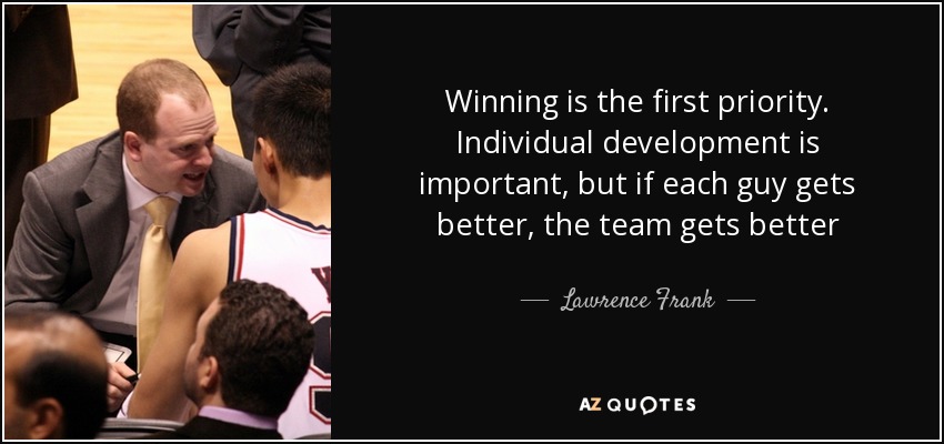 Winning is the first priority. Individual development is important, but if each guy gets better, the team gets better - Lawrence Frank