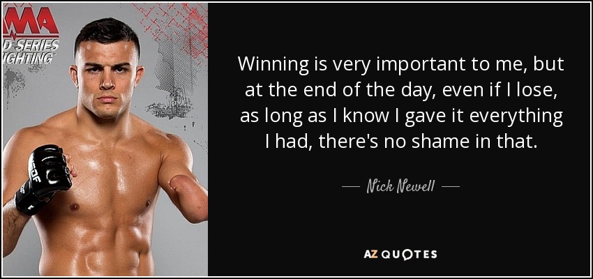Winning is very important to me, but at the end of the day, even if I lose, as long as I know I gave it everything I had, there's no shame in that. - Nick Newell