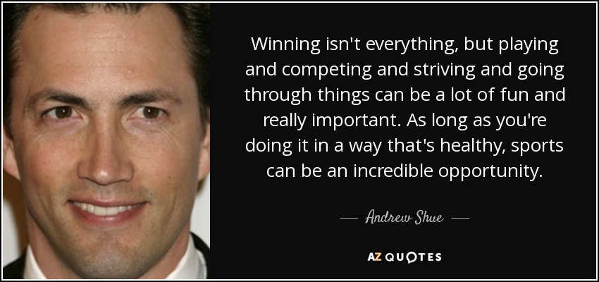 Winning isn't everything, but playing and competing and striving and going through things can be a lot of fun and really important. As long as you're doing it in a way that's healthy, sports can be an incredible opportunity. - Andrew Shue