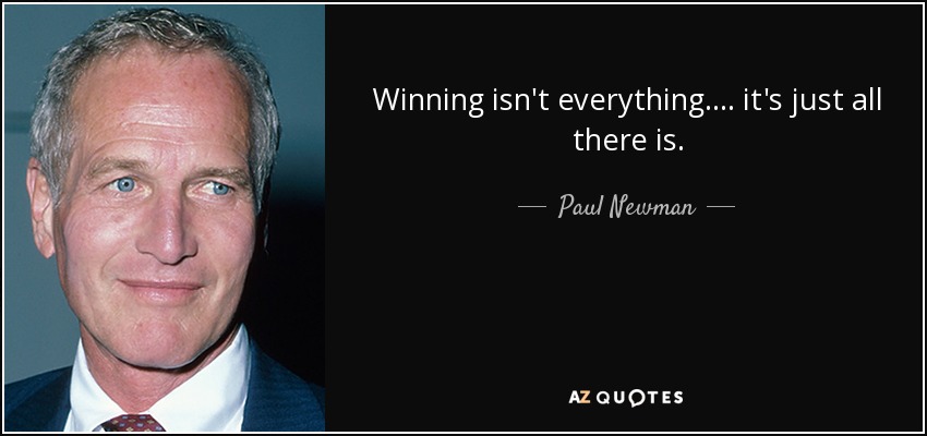 Winning isn't everything.... it's just all there is. - Paul Newman