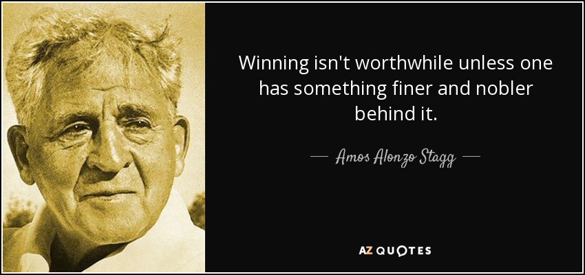 Winning isn't worthwhile unless one has something finer and nobler behind it. - Amos Alonzo Stagg